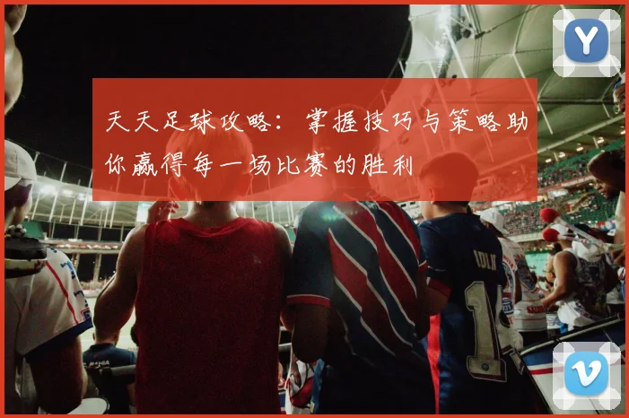 天天足球攻略：掌握技巧与策略助你赢得每一场比赛的胜利