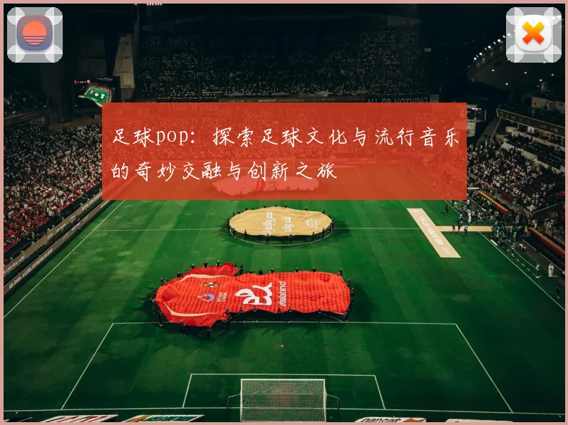 足球pop：探索足球文化与流行音乐的奇妙交融与创新之旅