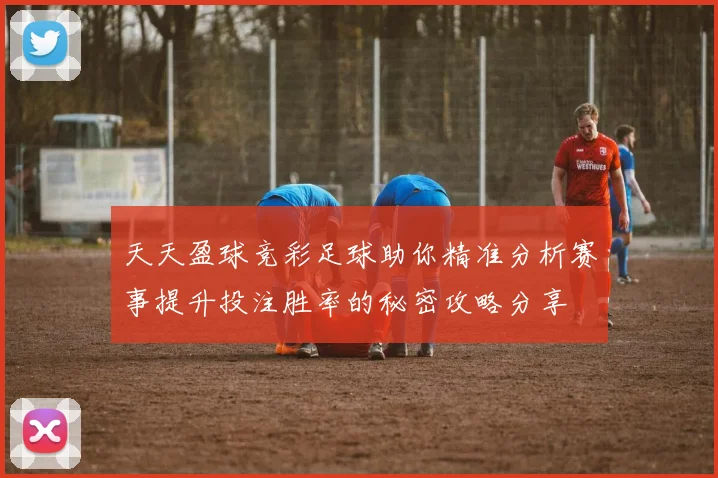 天天盈球竞彩足球助你精准分析赛事提升投注胜率的秘密攻略分享
