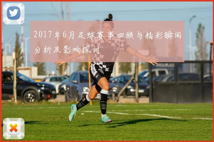 2017年6月足球赛事回顾与精彩瞬间分析及影响探讨