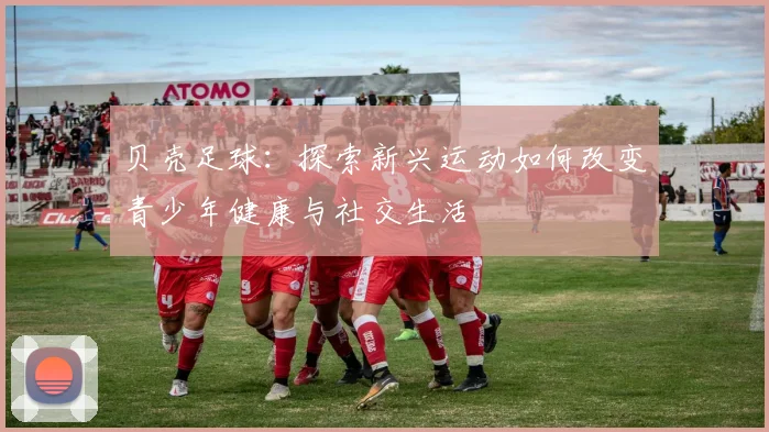 贝壳足球：探索新兴运动如何改变青少年健康与社交生活