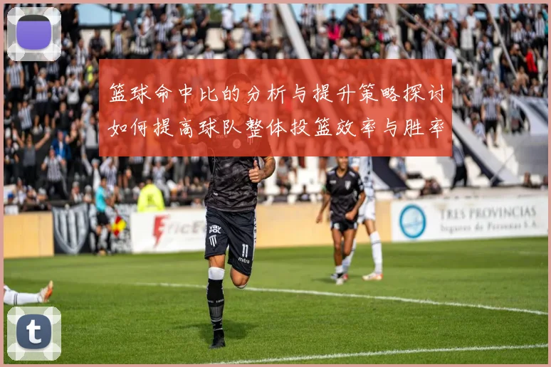 篮球命中比的分析与提升策略探讨如何提高球队整体投篮效率与胜率