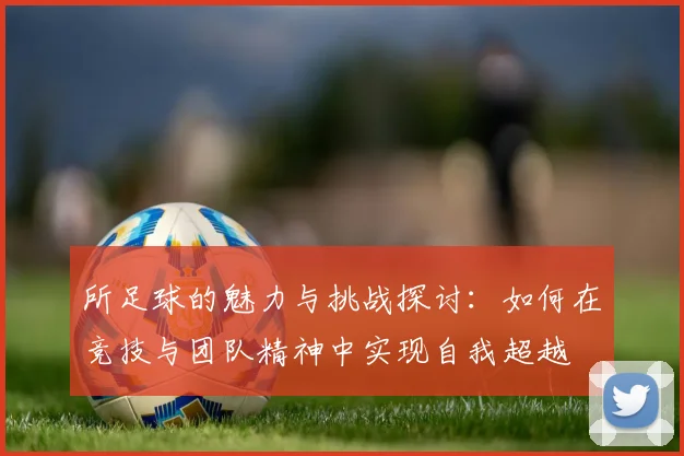所足球的魅力与挑战探讨：如何在竞技与团队精神中实现自我超越