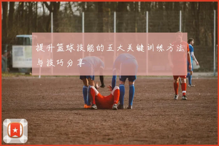提升篮球技能的五大关键训练方法与技巧分享