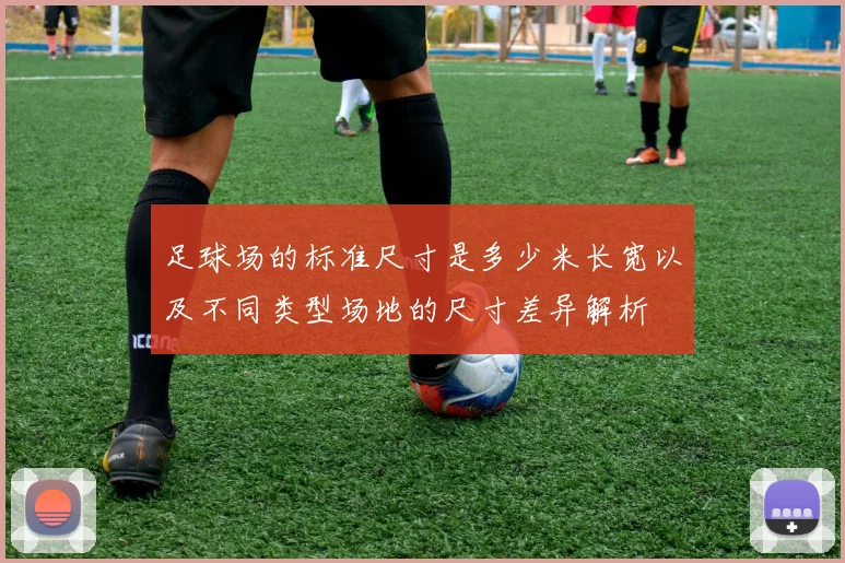 足球场的标准尺寸是多少米长宽以及不同类型场地的尺寸差异解析