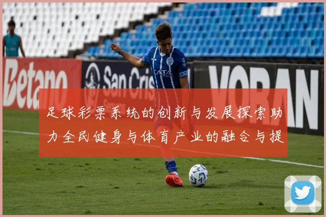 足球彩票系统的创新与发展探索助力全民健身与体育产业的融合与提升