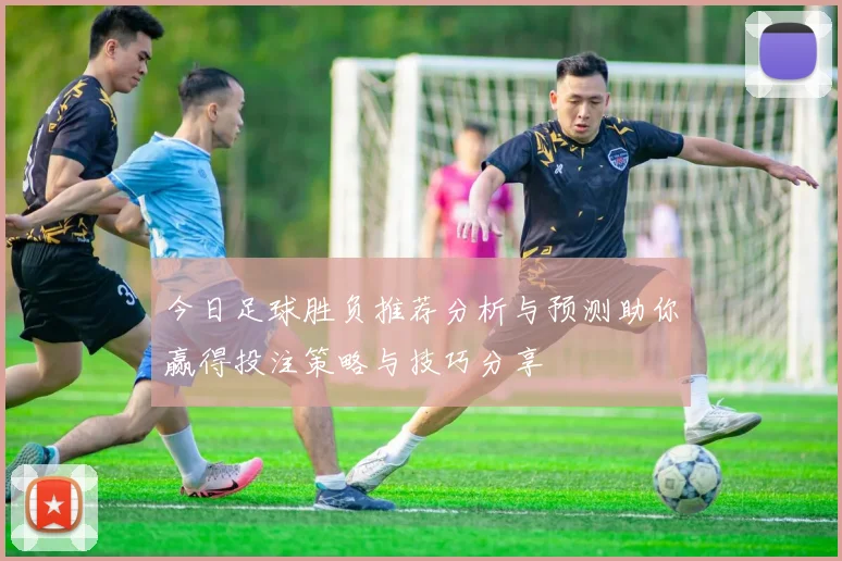 今日足球胜负推荐分析与预测助你赢得投注策略与技巧分享