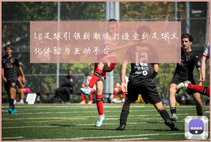 tg足球引领新潮流打造全新足球文化体验与互动平台