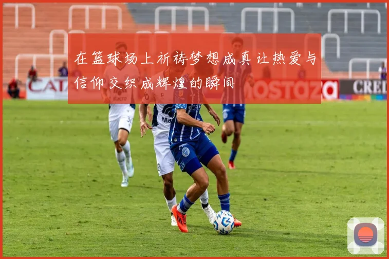 在篮球场上祈祷梦想成真让热爱与信仰交织成辉煌的瞬间