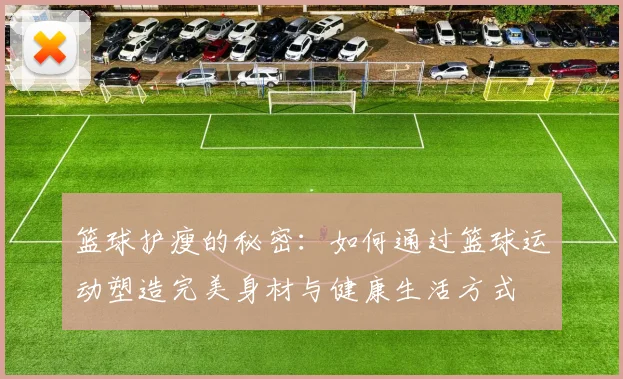 篮球护瘦的秘密：如何通过篮球运动塑造完美身材与健康生活方式