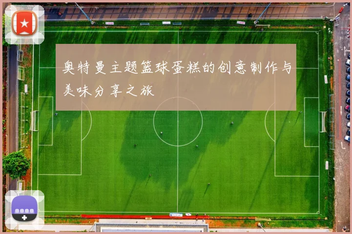 奥特曼主题篮球蛋糕的创意制作与美味分享之旅