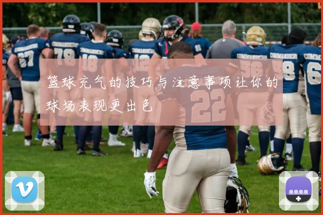 篮球充气的技巧与注意事项让你的球场表现更出色