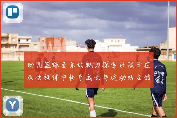 幼儿篮球音乐的魅力探索让孩子在欢快旋律中快乐成长与运动结合的完美体验